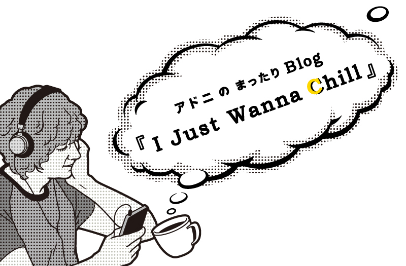 アドニのまったりBlog「I Just Wanna Chill」 